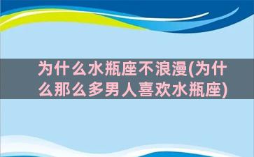 为什么水瓶座不浪漫(为什么那么多男人喜欢水瓶座)