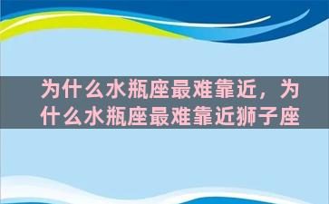 为什么水瓶座最难靠近，为什么水瓶座最难靠近狮子座