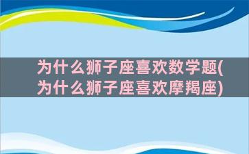 为什么狮子座喜欢数学题(为什么狮子座喜欢摩羯座)