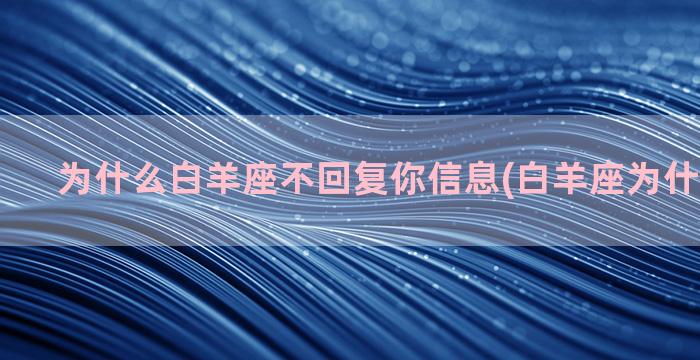 为什么白羊座不回复你信息(白羊座为什么怕双鱼)