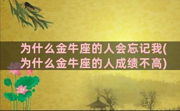 为什么金牛座的人会忘记我(为什么金牛座的人成绩不高)