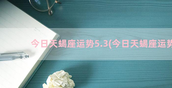 今日天蝎座运势5.3(今日天蝎座运势女)