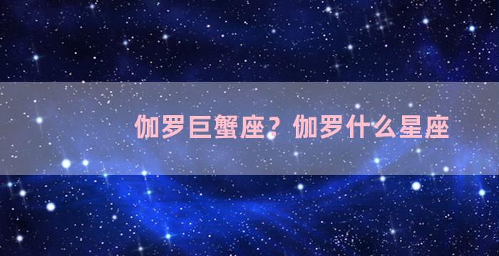 伽罗巨蟹座？伽罗什么星座