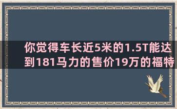 你觉得车长近5米的1.5T能达到181马力的售价19万的福特金牛座值得买吗为什么