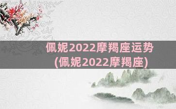 佩妮2022摩羯座运势(佩妮2022摩羯座)