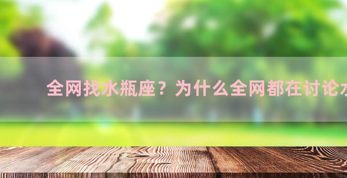 全网找水瓶座？为什么全网都在讨论水瓶座