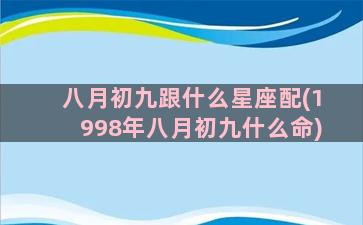 八月初九跟什么星座配(1998年八月初九什么命)