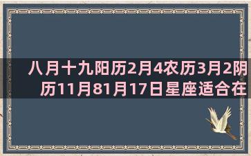 八月十九阳历2月4农历3月2阴历11月81月17日星座适合在一起(1991年八月十九阳历是多少)