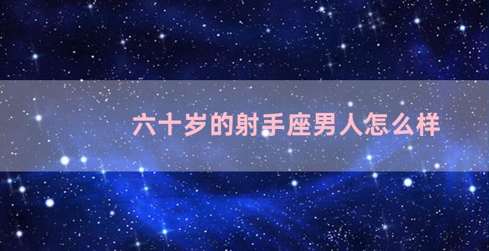 六十岁的射手座男人怎么样