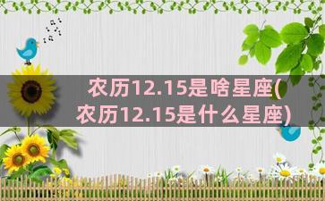 农历12.15是啥星座(农历12.15是什么星座)