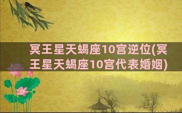 冥王星天蝎座10宫逆位(冥王星天蝎座10宫代表婚姻)