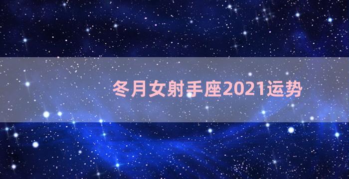 冬月女射手座2021运势