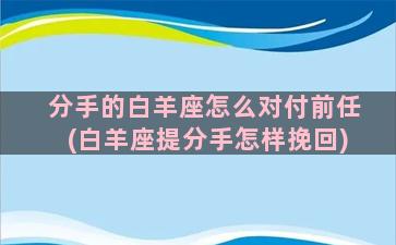 分手的白羊座怎么对付前任(白羊座提分手怎样挽回)