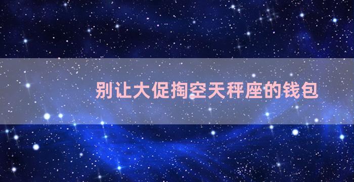 别让大促掏空天秤座的钱包