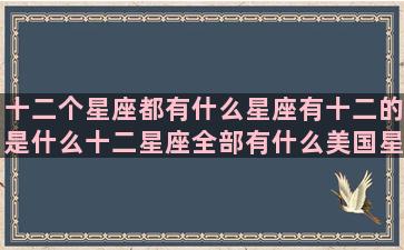 十二个星座都有什么星座有十二的是什么十二星座全部有什么美国星座神婆网十二个星座这几个十二星座里第9个月星座白羊日星座最害怕的是哪个星座喜欢什么样的12星座里面哪