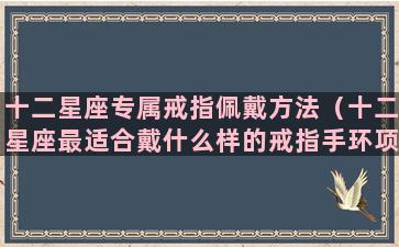 十二星座专属戒指佩戴方法（十二星座最适合戴什么样的戒指手环项链）