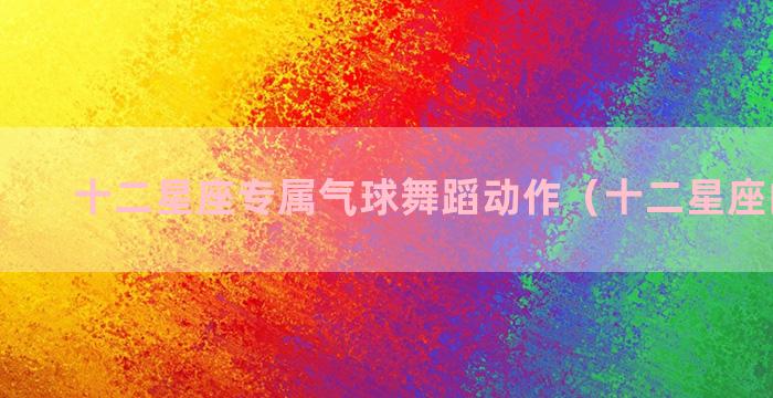 十二星座专属气球舞蹈动作（十二星座的气球）