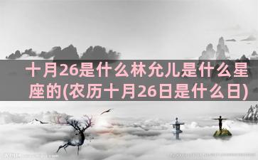 十月26是什么林允儿是什么星座的(农历十月26日是什么日)