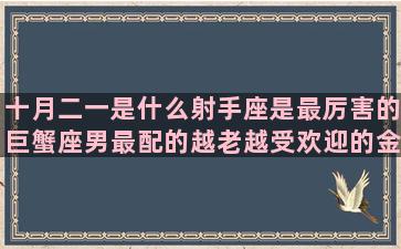 十月二一是什么射手座是最厉害的巨蟹座男最配的越老越受欢迎的金牛座男配什么八月二十四什么双鱼座女最配什么10月八号是什么三月11日是什么九月14号是什么五月26是