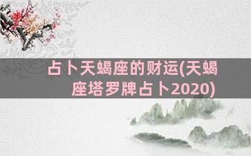 占卜天蝎座的财运(天蝎座塔罗牌占卜2020)