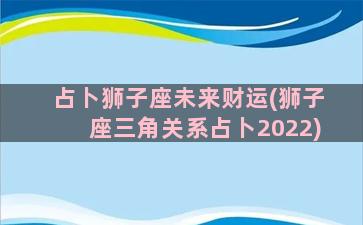 占卜狮子座未来财运(狮子座三角关系占卜2022)