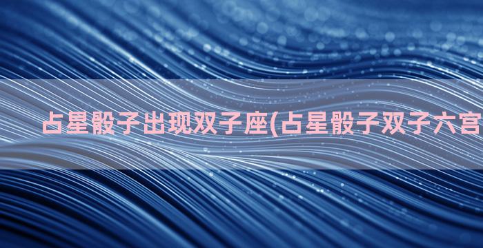 占星骰子出现双子座(占星骰子双子六宫代表什么)