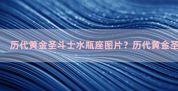 历代黄金圣斗士水瓶座图片？历代黄金圣斗士大盘点