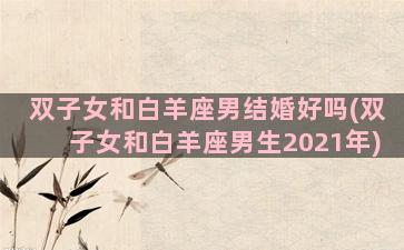 双子女和白羊座男结婚好吗(双子女和白羊座男生2021年)