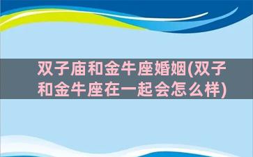 双子庙和金牛座婚姻(双子和金牛座在一起会怎么样)