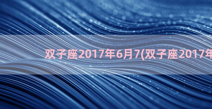 双子座2017年6月7(双子座2017年运势)