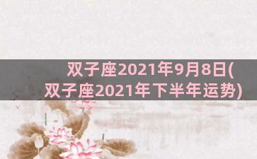 双子座2021年9月8日(双子座2021年下半年运势)