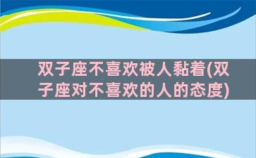 双子座不喜欢被人黏着(双子座对不喜欢的人的态度)