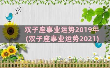 双子座事业运势2019年(双子座事业运势2021)