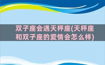 双子座会遇天秤座(天秤座和双子座的爱情会怎么样)