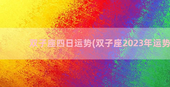 双子座四日运势(双子座2023年运势详解)