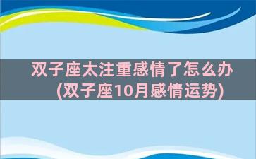 双子座太注重感情了怎么办(双子座10月感情运势)