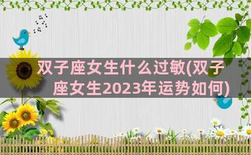 双子座女生什么过敏(双子座女生2023年运势如何)