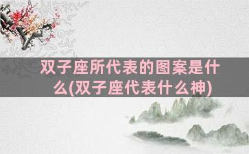 双子座所代表的图案是什么(双子座代表什么神)