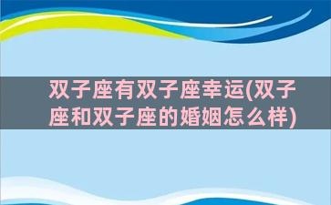 双子座有双子座幸运(双子座和双子座的婚姻怎么样)