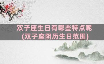 双子座生日有哪些特点呢(双子座阴历生日范围)