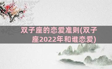 双子座的恋爱准则(双子座2022年和谁恋爱)