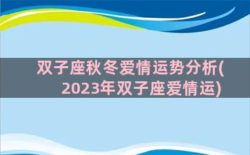 双子座秋冬爱情运势分析(2023年双子座爱情运)