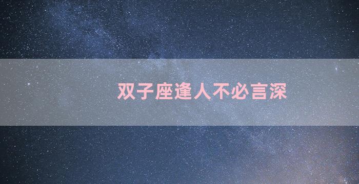 双子座逢人不必言深