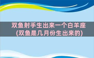 双鱼射手生出来一个白羊座(双鱼是几月份生出来的)