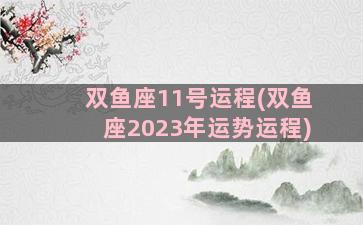 双鱼座11号运程(双鱼座2023年运势运程)