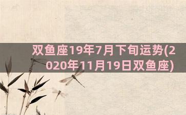 双鱼座19年7月下旬运势(2020年11月19日双鱼座)