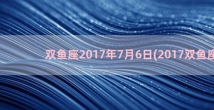 双鱼座2017年7月6日(2017双鱼座运势)