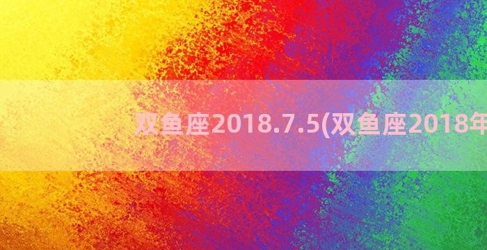 双鱼座2018.7.5(双鱼座2018年)