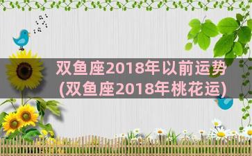 双鱼座2018年以前运势(双鱼座2018年桃花运)