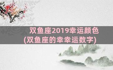 双鱼座2019幸运颜色(双鱼座的幸幸运数字)